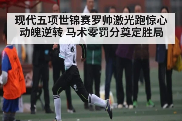 现代五项世锦赛罗帅激光跑惊心动魄逆转 马术零罚分奠定胜局 | kaiyun